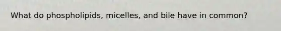 What do phospholipids, micelles, and bile have in common?