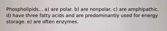 Phospholipids... a) are polar. b) are nonpolar. c) are amphipathic. d) have three fatty acids and are predominantly used for energy storage. e) are often enzymes.