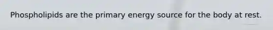 Phospholipids are the primary energy source for the body at rest.