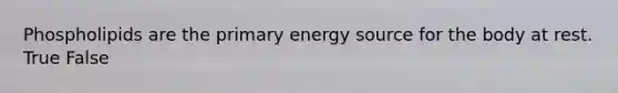 Phospholipids are the primary energy source for the body at rest. True False