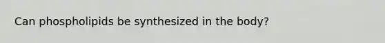 Can phospholipids be synthesized in the body?