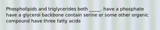 Phospholipids and triglycerides both _____. have a phosphate have a glycerol backbone contain serine or some other organic compound have three fatty acids