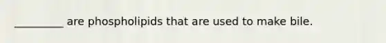 _________ are phospholipids that are used to make bile.