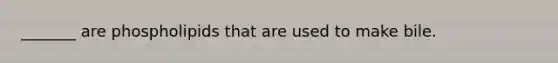 _______ are phospholipids that are used to make bile.