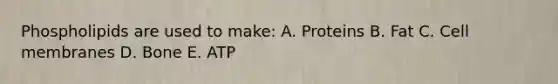 Phospholipids are used to make: A. Proteins B. Fat C. Cell membranes D. Bone E. ATP