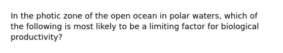 In the photic zone of the open ocean in polar waters, which of the following is most likely to be a limiting factor for biological productivity?