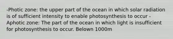 -Photic zone: the upper part of the ocean in which solar radiation is of sufficient intensity to enable photosynthesis to occur -Aphotic zone: The part of the ocean in which light is insufficient for photosynthesis to occur. Belown 1000m