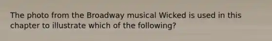 The photo from the Broadway musical Wicked is used in this chapter to illustrate which of the following?