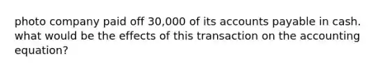 photo company paid off 30,000 of its accounts payable in cash. what would be the effects of this transaction on the accounting equation?