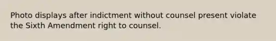 Photo displays after indictment without counsel present violate the Sixth Amendment right to counsel.