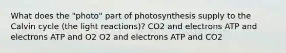 What does the "photo" part of photosynthesis supply to the Calvin cycle (the light reactions)? CO2 and electrons ATP and electrons ATP and O2 O2 and electrons ATP and CO2