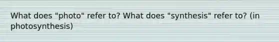 What does "photo" refer to? What does "synthesis" refer to? (in photosynthesis)