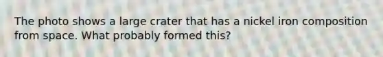 The photo shows a large crater that has a nickel iron composition from space. What probably formed this?