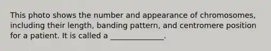 This photo shows the number and appearance of chromosomes, including their length, banding pattern, and centromere position for a patient. It is called a ______________.
