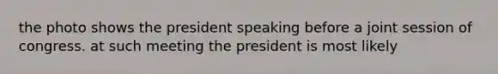 the photo shows the president speaking before a joint session of congress. at such meeting the president is most likely