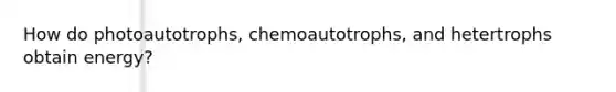 How do photoautotrophs, chemoautotrophs, and hetertrophs obtain energy?