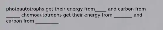 photoautotrophs get their energy from_____ and carbon from ______ chemoautotrophs get their energy from ________ and carbon from __________