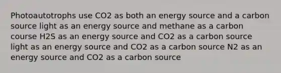 Photoautotrophs use CO2 as both an energy source and a carbon source light as an energy source and methane as a carbon course H2S as an energy source and CO2 as a carbon source light as an energy source and CO2 as a carbon source N2 as an energy source and CO2 as a carbon source