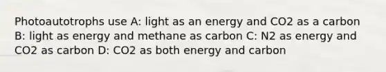 Photoautotrophs use A: light as an energy and CO2 as a carbon B: light as energy and methane as carbon C: N2 as energy and CO2 as carbon D: CO2 as both energy and carbon