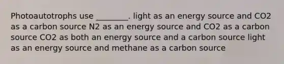 Photoautotrophs use ________. light as an energy source and CO2 as a carbon source N2 as an energy source and CO2 as a carbon source CO2 as both an energy source and a carbon source light as an energy source and methane as a carbon source