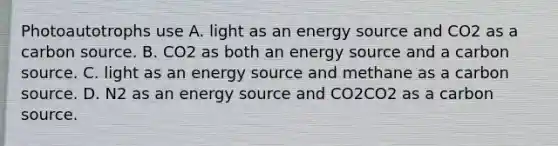 Photoautotrophs use A. light as an energy source and CO2 as a carbon source. B. CO2 as both an energy source and a carbon source. C. light as an energy source and methane as a carbon source. D. N2 as an energy source and CO2CO2 as a carbon source.