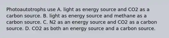 Photoautotrophs use A. light as energy source and CO2 as a carbon source. B. light as energy source and methane as a carbon source. C. N2 as an energy source and CO2 as a carbon source. D. CO2 as both an energy source and a carbon source.