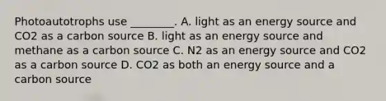 Photoautotrophs use ________. A. light as an energy source and CO2 as a carbon source B. light as an energy source and methane as a carbon source C. N2 as an energy source and CO2 as a carbon source D. CO2 as both an energy source and a carbon source