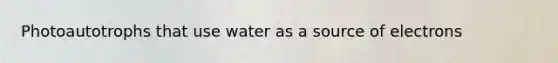Photoautotrophs that use water as a source of electrons