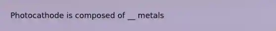 Photocathode is composed of __ metals