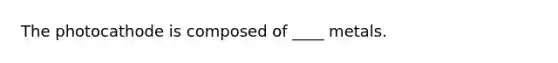 The photocathode is composed of ____ metals.