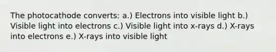 The photocathode converts: a.) Electrons into visible light b.) Visible light into electrons c.) Visible light into x-rays d.) X-rays into electrons e.) X-rays into visible light