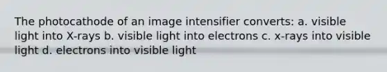 The photocathode of an image intensifier converts: a. visible light into X-rays b. visible light into electrons c. x-rays into visible light d. electrons into visible light