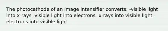 The photocathode of an image intensifier converts: -visible light into x-rays -visible light into electrons -x-rays into visible light -electrons into visible light