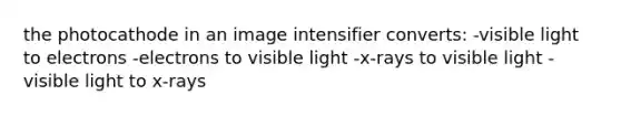 the photocathode in an image intensifier converts: -visible light to electrons -electrons to visible light -x-rays to visible light -visible light to x-rays