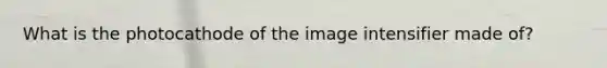 What is the photocathode of the image intensifier made of?