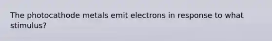 The photocathode metals emit electrons in response to what stimulus?