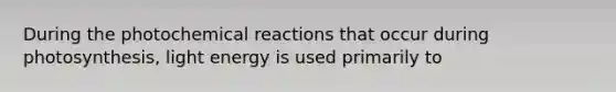 During the photochemical reactions that occur during photosynthesis, light energy is used primarily to