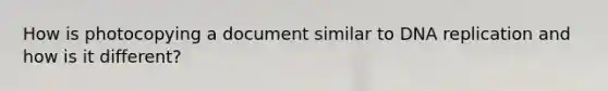 How is photocopying a document similar to DNA replication and how is it different?