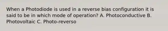 When a Photodiode is used in a reverse bias configuration it is said to be in which mode of operation? A. Photoconductive B. Photovoltaic C. Photo-reverso