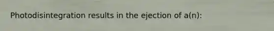 Photodisintegration results in the ejection of a(n):