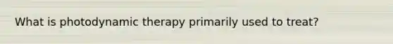 What is photodynamic therapy primarily used to treat?
