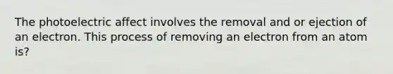 The photoelectric affect involves the removal and or ejection of an electron. This process of removing an electron from an atom is?