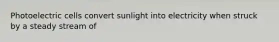 Photoelectric cells convert sunlight into electricity when struck by a steady stream of