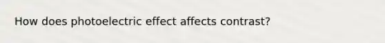 How does photoelectric effect affects contrast?