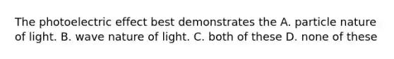 The photoelectric effect best demonstrates the A. particle nature of light. B. wave nature of light. C. both of these D. none of these