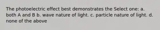 The photoelectric effect best demonstrates the Select one: a. both A and B b. wave nature of light. c. particle nature of light. d. none of the above