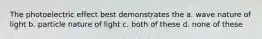 The photoelectric effect best demonstrates the a. wave nature of light b. particle nature of light c. both of these d. none of these