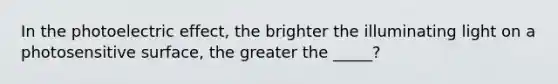 In the photoelectric effect, the brighter the illuminating light on a photosensitive surface, the greater the _____?