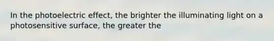 In the photoelectric effect, the brighter the illuminating light on a photosensitive surface, the greater the