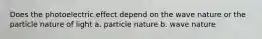 Does the photoelectric effect depend on the wave nature or the particle nature of light a. particle nature b. wave nature